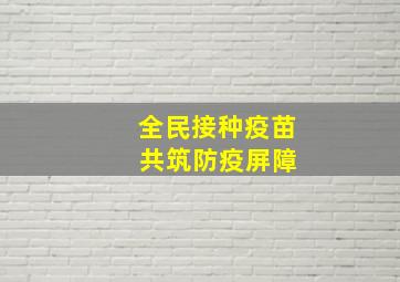 全民接种疫苗 共筑防疫屏障